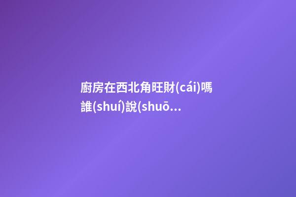 廚房在西北角旺財(cái)嗎 誰(shuí)說(shuō)廚房在西北角風(fēng)水不好
